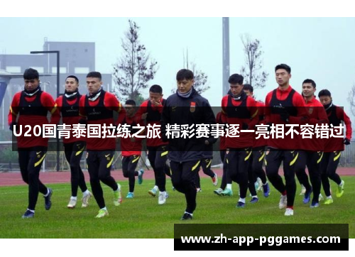 U20国青泰国拉练之旅 精彩赛事逐一亮相不容错过