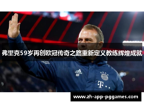 弗里克59岁再创欧冠传奇之路重新定义教练辉煌成就