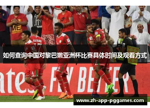 如何查询中国对黎巴嫩亚洲杯比赛具体时间及观看方式