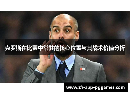克罗斯在比赛中常驻的核心位置与其战术价值分析