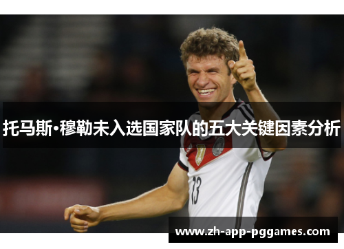 托马斯·穆勒未入选国家队的五大关键因素分析