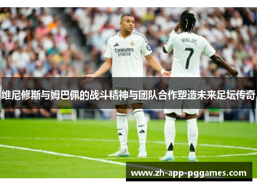 维尼修斯与姆巴佩的战斗精神与团队合作塑造未来足坛传奇