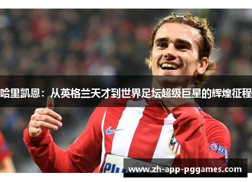 哈里凯恩：从英格兰天才到世界足坛超级巨星的辉煌征程