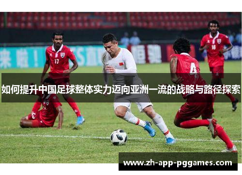 如何提升中国足球整体实力迈向亚洲一流的战略与路径探索
