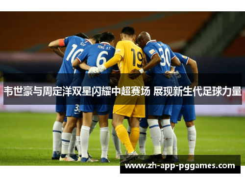 韦世豪与周定洋双星闪耀中超赛场 展现新生代足球力量