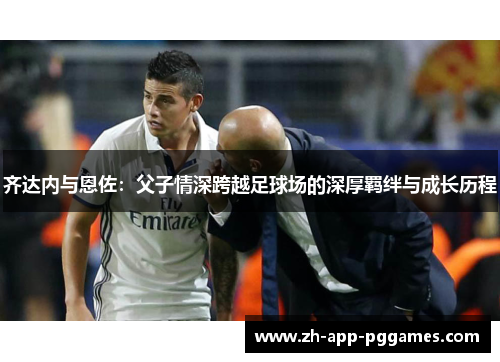 齐达内与恩佐：父子情深跨越足球场的深厚羁绊与成长历程
