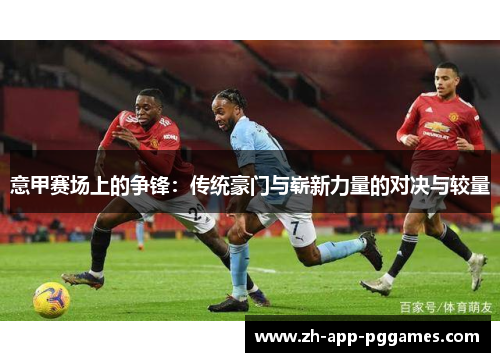 意甲赛场上的争锋：传统豪门与崭新力量的对决与较量