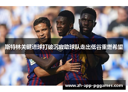 斯特林关键进球打破沉寂助球队走出低谷重燃希望