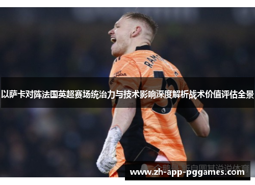 以萨卡对阵法国英超赛场统治力与技术影响深度解析战术价值评估全景