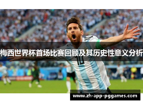 梅西世界杯首场比赛回顾及其历史性意义分析