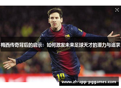 梅西传奇背后的启示：如何激发未来足球天才的潜力与追求