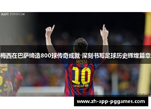 梅西在巴萨缔造800球传奇成就 深刻书写足球历史辉煌篇章