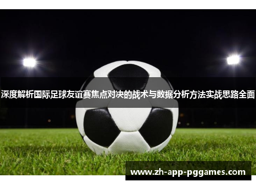 深度解析国际足球友谊赛焦点对决的战术与数据分析方法实战思路全面