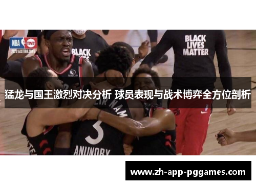 猛龙与国王激烈对决分析 球员表现与战术博弈全方位剖析