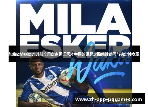 加维欧协联高光时刻全景盘点见证天才中场的崛起之路关键瞬间与决定性表现