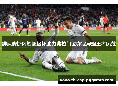 维尼修斯闪耀超级杯助力弗拉门戈夺冠展现王者风范