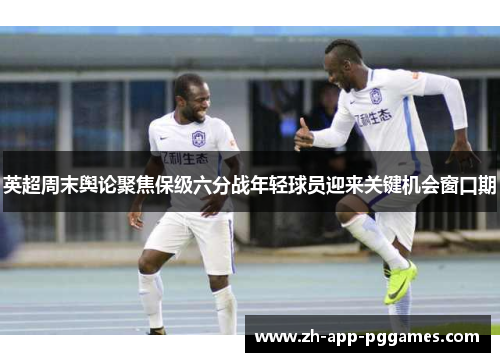 英超周末舆论聚焦保级六分战年轻球员迎来关键机会窗口期
