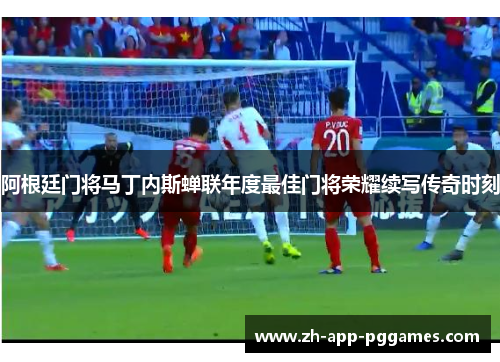 阿根廷门将马丁内斯蝉联年度最佳门将荣耀续写传奇时刻